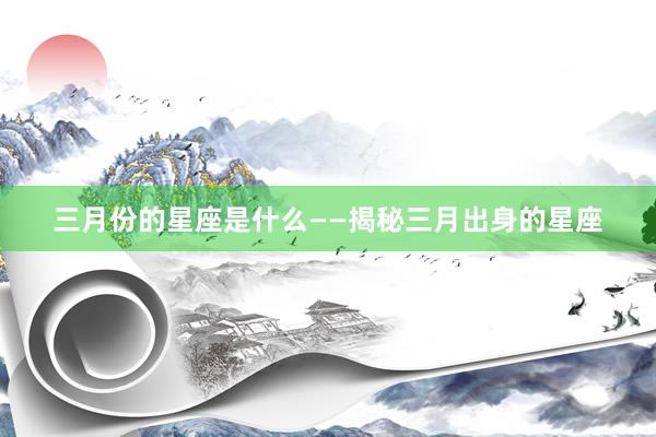 三月份的星座是什么——揭秘三月出身的星座
