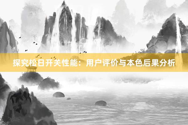 探究松日开关性能：用户评价与本色后果分析