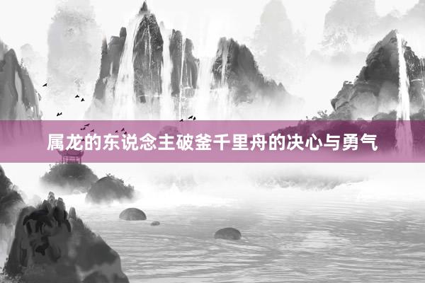 属龙的东说念主破釜千里舟的决心与勇气