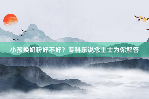 小孩换奶粉好不好？专科东说念主士为你解答