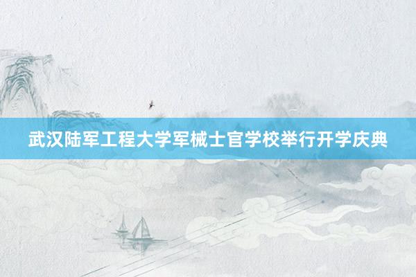武汉陆军工程大学军械士官学校举行开学庆典