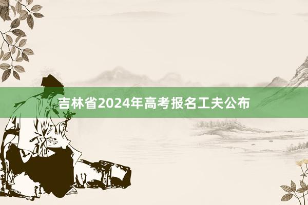 吉林省2024年高考报名工夫公布