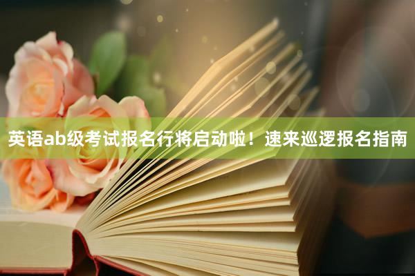 英语ab级考试报名行将启动啦！速来巡逻报名指南