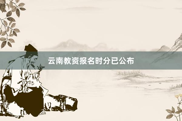 云南教资报名时分已公布
