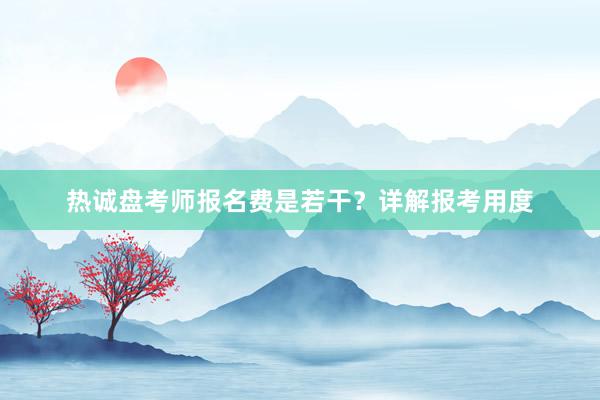热诚盘考师报名费是若干？详解报考用度