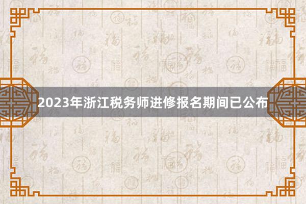 2023年浙江税务师进修报名期间已公布