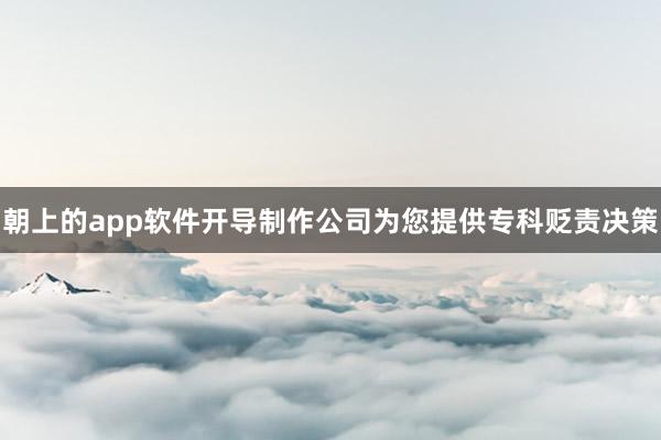 朝上的app软件开导制作公司为您提供专科贬责决策