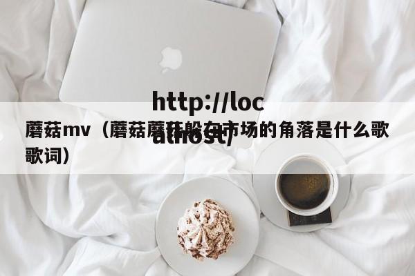 蘑菇mv（蘑菇蘑菇躲在市场的角落是什么歌歌词）