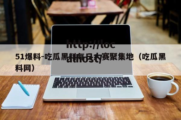 51爆料-吃瓜黑料每日大赛聚集地（吃瓜黑料网）