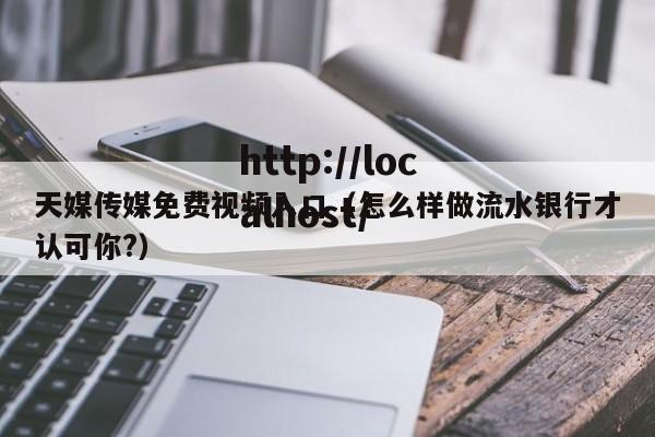 天媒传媒免费视频入口（怎么样做流水银行才认可你?）